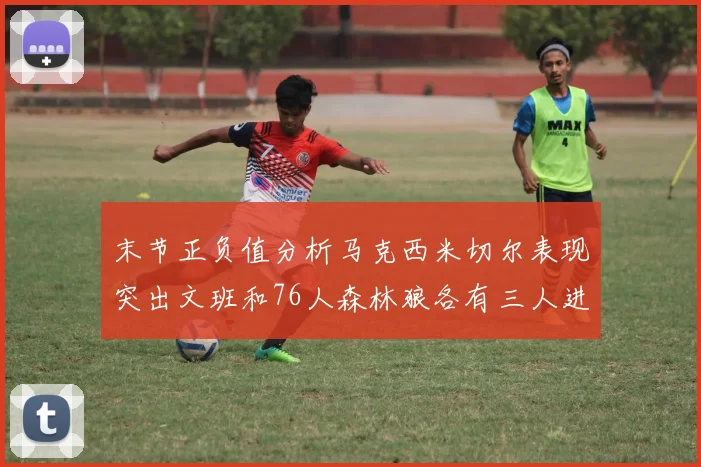 末节正负值分析马克西米切尔表现突出文班和76人森林狼各有三人进前十