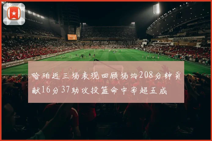 哈珀近三场表现回顾场均208分钟贡献16分37助攻投篮命中率超五成